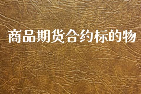 商品期货合约标的物_https://m.apzhendong.com_全球经济_第1张