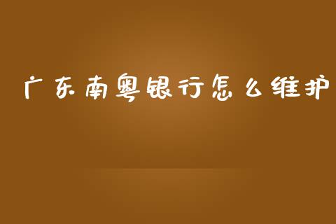 广东南粤银行怎么维护_https://m.apzhendong.com_期货行情_第1张