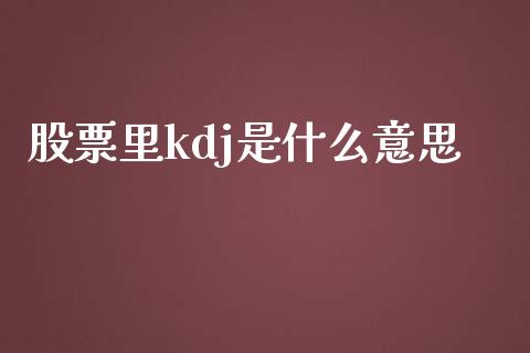 股票里kdj是什么意思_https://m.apzhendong.com_全球经济_第1张