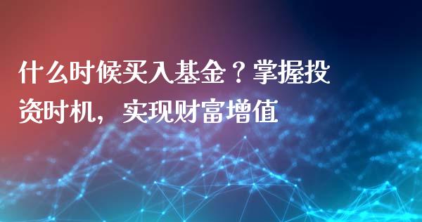 什么时候买入基金？掌握投资时机，实现财富增值_https://m.apzhendong.com_期货行情_第1张