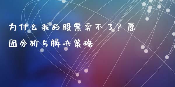 为什么我的股票卖不了？原因分析与解决策略_https://m.apzhendong.com_全球经济_第1张