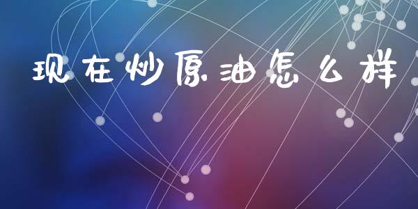 现在炒原油怎么样_https://m.apzhendong.com_财务分析_第1张