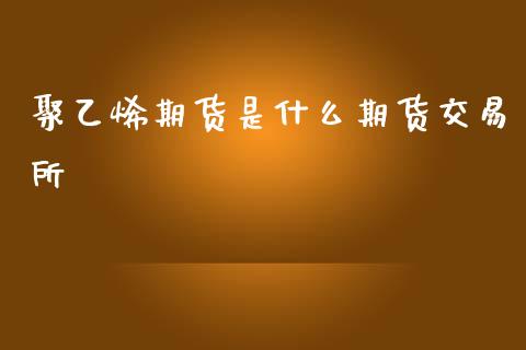 聚乙烯期货是什么期货交易所_财经资讯_第1张_财经资讯_财务分析_全球经济_期货行情 聚乙烯期货是什么期货交易所_https://m.apzhendong.com_财经资讯_第1张