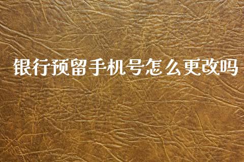 银行预留手机号怎么更改吗_https://m.apzhendong.com_全球经济_第1张