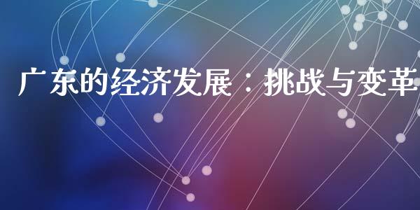 广东的经济发展：挑战与变革_https://m.apzhendong.com_全球经济_第1张