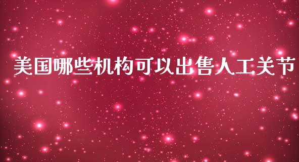 美国哪些机构可以出售人工关节_https://m.apzhendong.com_全球经济_第1张