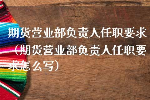 期货营业部负责人任职要求（期货营业部负责人任职要求怎么写）_https://m.apzhendong.com_财经资讯_第1张