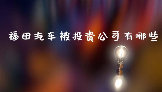 福田汽车被投资公司有哪些_https://m.apzhendong.com_财经资讯_第1张