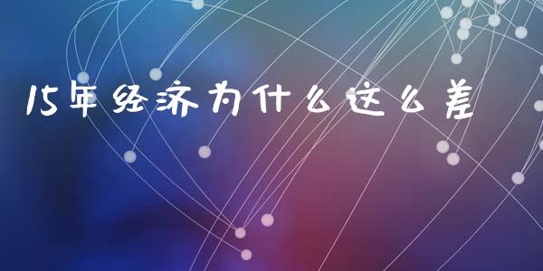 15年经济为什么这么差_https://m.apzhendong.com_财经资讯_第1张