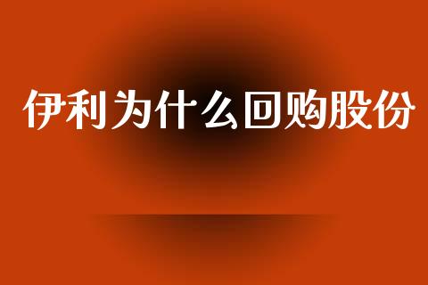 伊利为什么回购股份_https://m.apzhendong.com_财经资讯_第1张