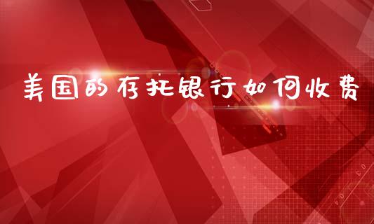 美国的存托银行如何收费_https://m.apzhendong.com_期货行情_第1张