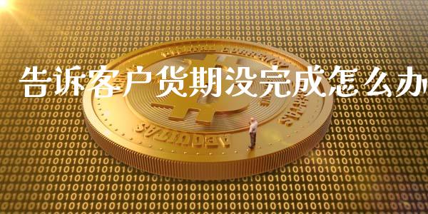 告诉客户货期没完成怎么办_https://m.apzhendong.com_全球经济_第1张