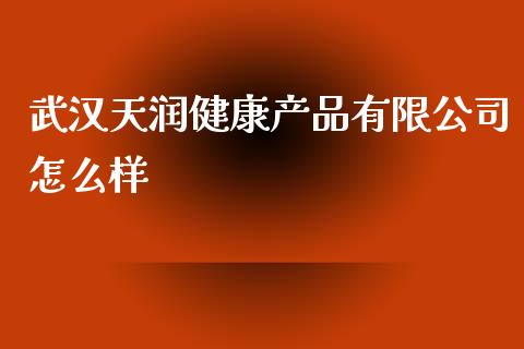 武汉天润健康产品有限公司怎么样_https://m.apzhendong.com_全球经济_第1张