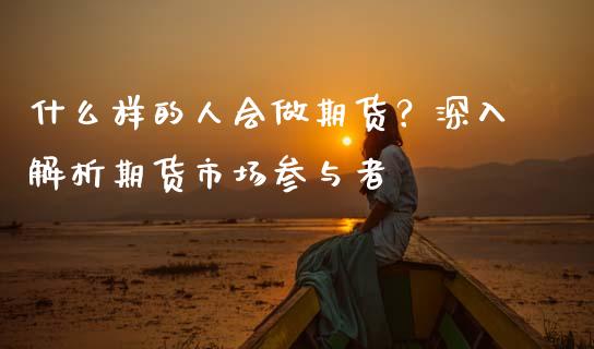 什么样的人会做期货？深入解析期货市场参与者_https://m.apzhendong.com_财经资讯_第1张