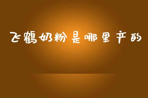 飞鹤奶粉是哪里产的_https://m.apzhendong.com_期货行情_第1张