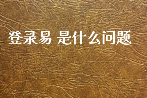 登录易 是什么问题_https://m.apzhendong.com_期货行情_第1张