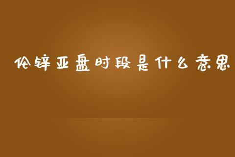 伦锌亚盘时段是什么意思_财经资讯_第1张_财经资讯_财务分析_全球经济_期货行情 伦锌亚盘时段是什么意思_https://m.apzhendong.com_财经资讯_第1张