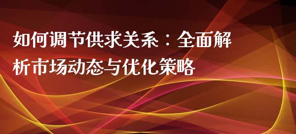 如何调节供求关系:全面解析市场动态与优化策略_期货行情_第1张_财经资讯_财务分析_全球经济_期货行情 如何调节供求关系:全面解析市场动态与优化策略_https://m.apzhendong.com_期货行情_第1张