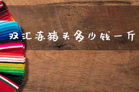 双汇冻猪头多少钱一斤_https://m.apzhendong.com_财经资讯_第1张