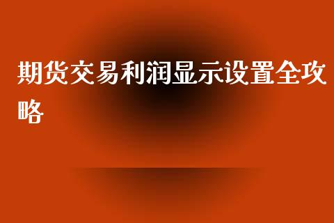 期货交易利润显示设置全攻略_https://m.apzhendong.com_全球经济_第1张