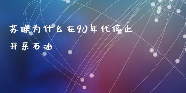 苏联为什么在90年代停止开采石油_https://m.apzhendong.com_全球经济_第1张