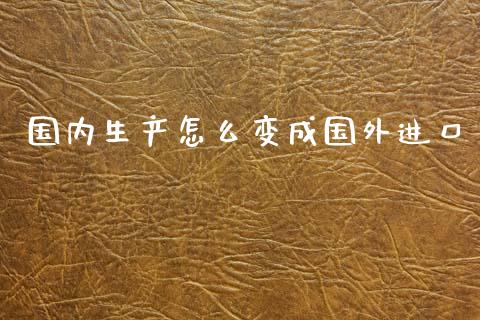 国内生产怎么变成国外进口_https://m.apzhendong.com_期货行情_第1张