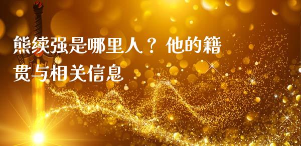 熊续强是哪里人？ 他的籍贯与相关信息_https://m.apzhendong.com_财务分析_第1张