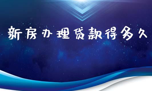 新房办理贷款得多久_https://m.apzhendong.com_全球经济_第1张