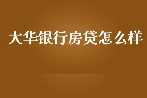 大华银行房贷怎么样_https://m.apzhendong.com_财经资讯_第1张