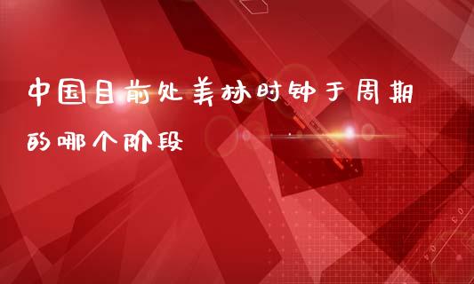 中国目前处美林时钟于周期的哪个阶段_https://m.apzhendong.com_全球经济_第1张