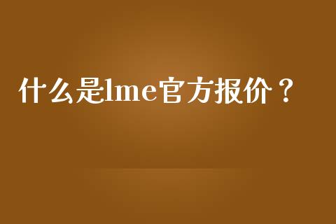 什么是lme官方报价？_https://m.apzhendong.com_财经资讯_第1张