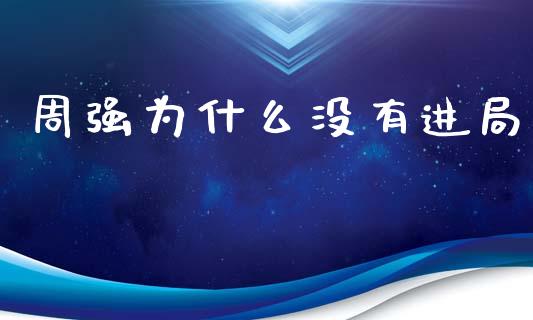 周强为什么没有进局_https://m.apzhendong.com_财经资讯_第1张