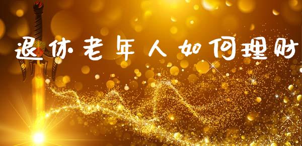 退休老年人如何理财_https://m.apzhendong.com_全球经济_第1张