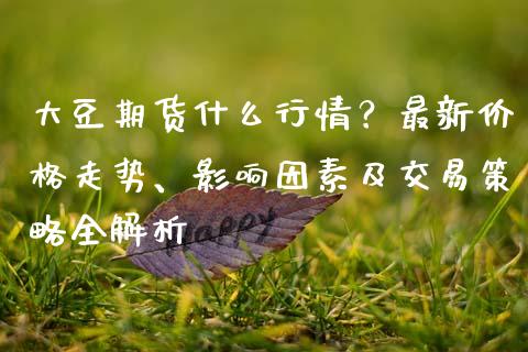 大豆期货什么行情?最新价格走势、影响因素及交易策略全解析_期货行情_第1张_财经资讯_财务分析_全球经济_期货行情 大豆期货什么行情?最新价格走势、影响因素及交易策略全解析_https://m.apzhendong.com_期货行情_第1张
