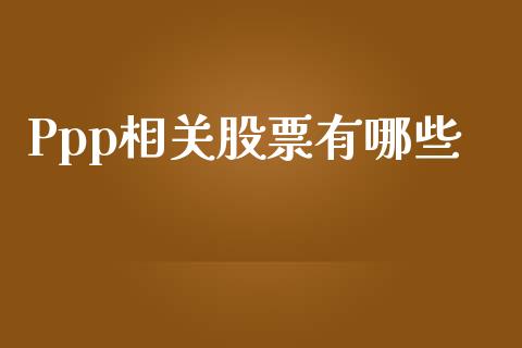 Ppp相关股票有哪些_https://m.apzhendong.com_财经资讯_第1张