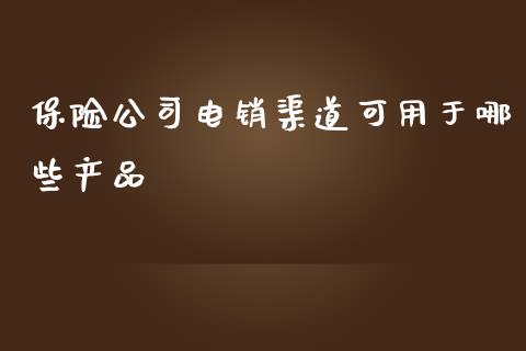 保险公司电销渠道可用于哪些产品_https://m.apzhendong.com_财务分析_第1张