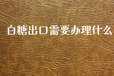 白糖出口需要办理什么_https://m.apzhendong.com_全球经济_第1张