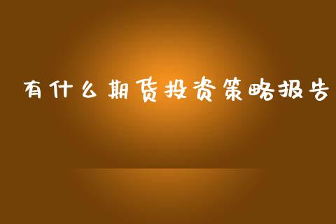 有什么期货投资策略报告_https://m.apzhendong.com_期货行情_第1张