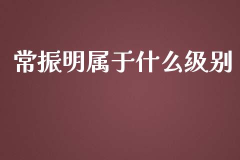 常振明属于什么级别_https://m.apzhendong.com_期货行情_第1张