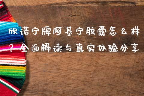 欣诺宁牌阿基宁胶囊怎么样？全面解读与真实体验分享_https://m.apzhendong.com_财务分析_第1张