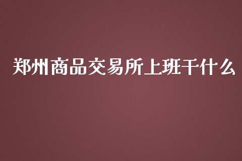 郑州商品交易所上班干什么_https://m.apzhendong.com_全球经济_第1张