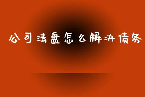 公司清盘怎么解决债务_https://m.apzhendong.com_财经资讯_第1张