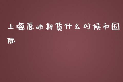 上海原油期货什么时候和国际_https://m.apzhendong.com_全球经济_第1张