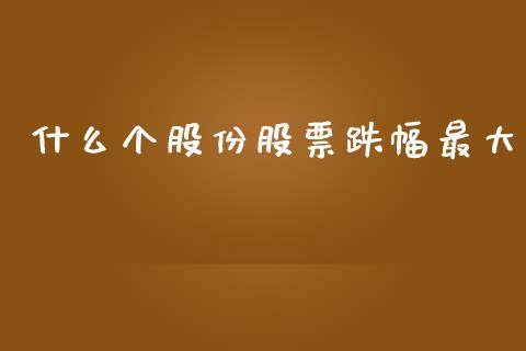 什么个股份股票跌幅最大_https://m.apzhendong.com_全球经济_第1张