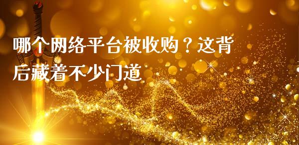 哪个网络平台被收购？这背后藏着不少门道_https://m.apzhendong.com_财经资讯_第1张
