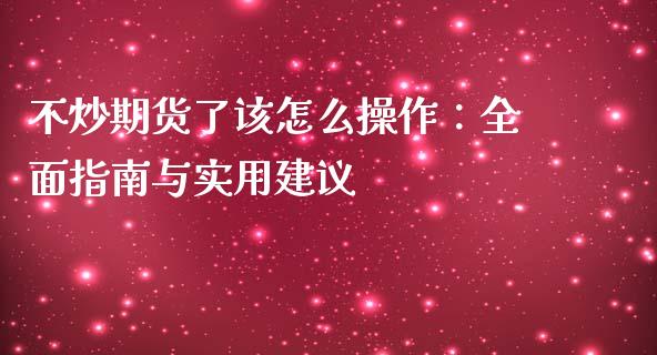不炒期货了该怎么操作：全面指南与实用建议_https://m.apzhendong.com_全球经济_第1张