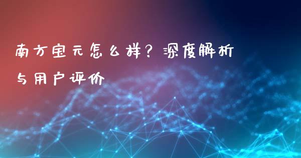 南方宝元怎么样？深度解析与用户评价_https://m.apzhendong.com_期货行情_第1张