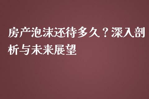 房产泡沫还待多久？深入剖析与未来展望_https://m.apzhendong.com_财经资讯_第1张