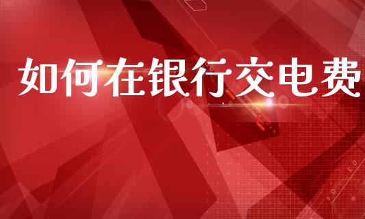 如何在银行交电费_https://m.apzhendong.com_期货行情_第1张