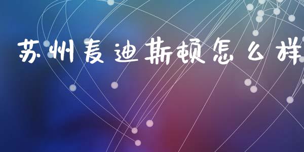 苏州麦迪斯顿怎么样_https://m.apzhendong.com_全球经济_第1张